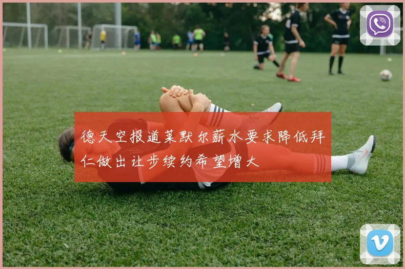 德天空报道莱默尔薪水要求降低拜仁做出让步续约希望增大