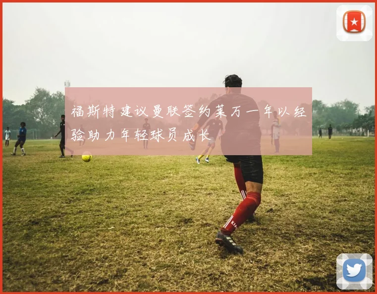 福斯特建议曼联签约莱万一年以经验助力年轻球员成长