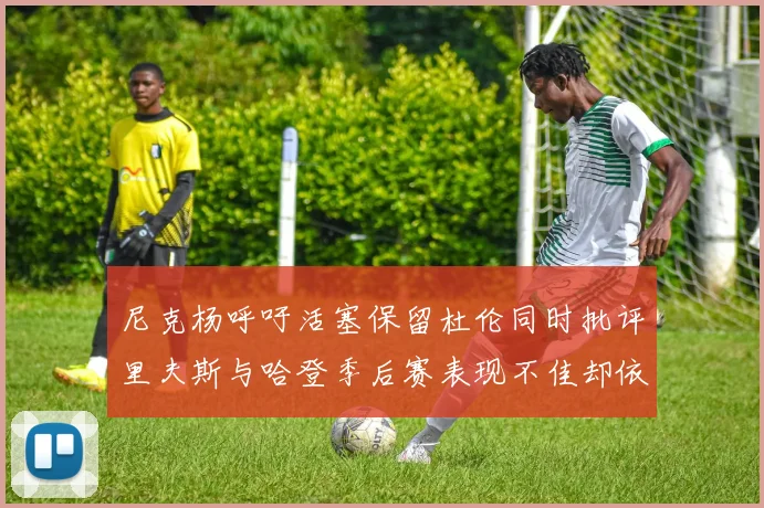 尼克杨呼吁活塞保留杜伦同时批评里夫斯与哈登季后赛表现不佳却依然高薪