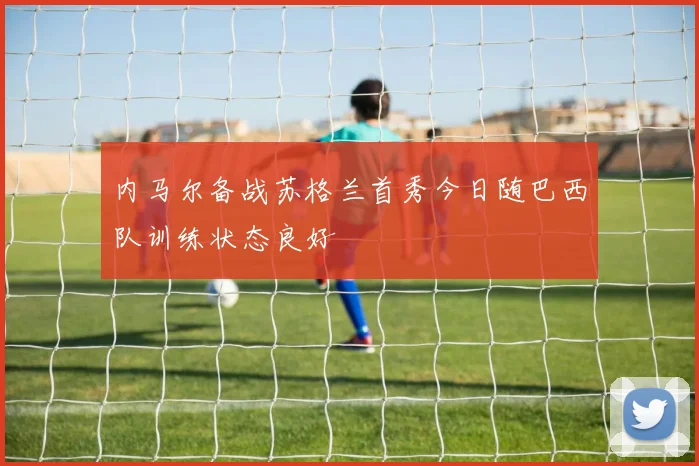 内马尔备战苏格兰首秀今日随巴西队训练状态良好