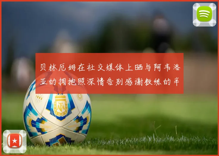 贝林厄姆在社交媒体上晒与阿韦洛亚的拥抱照深情告别感谢教练的辛勤付出