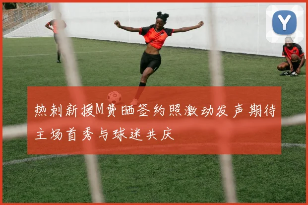 热刺新援M费晒签约照激动发声期待主场首秀与球迷共庆