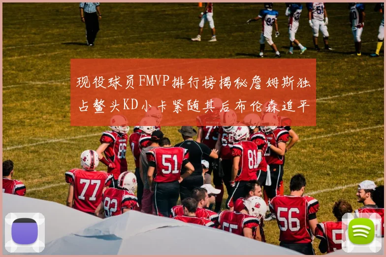 现役球员FMVP排行榜揭秘詹姆斯独占鳌头KD小卡紧随其后布伦森追平库里约基奇等