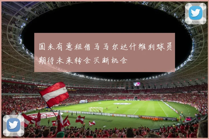 国米有意租借马马尔达什维利球员期待未来转会买断机会