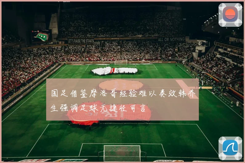 国足借鉴摩洛哥经验难以奏效韩乔生强调足球无捷径可言