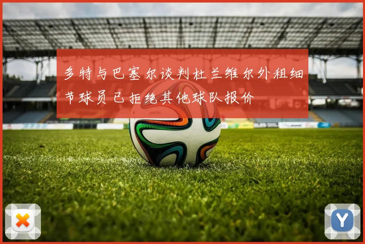 多特与巴塞尔谈判杜兰维尔外租细节球员已拒绝其他球队报价