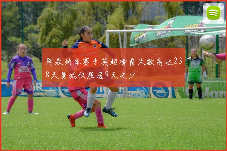 阿森纳本赛季英超榜首天数高达238天曼城仅屈居9天之少