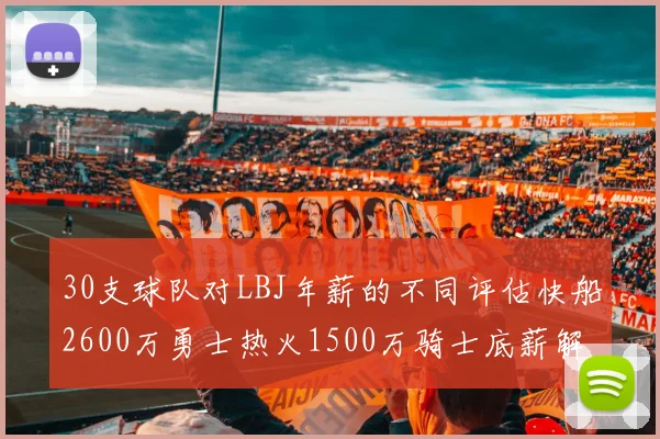 30支球队对LBJ年薪的不同评估快船2600万勇士热火1500万骑士底薪解析