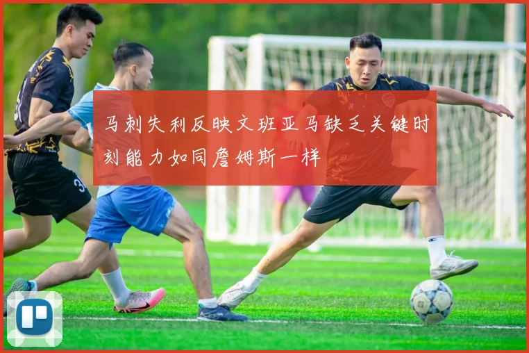 马刺失利反映文班亚马缺乏关键时刻能力如同詹姆斯一样