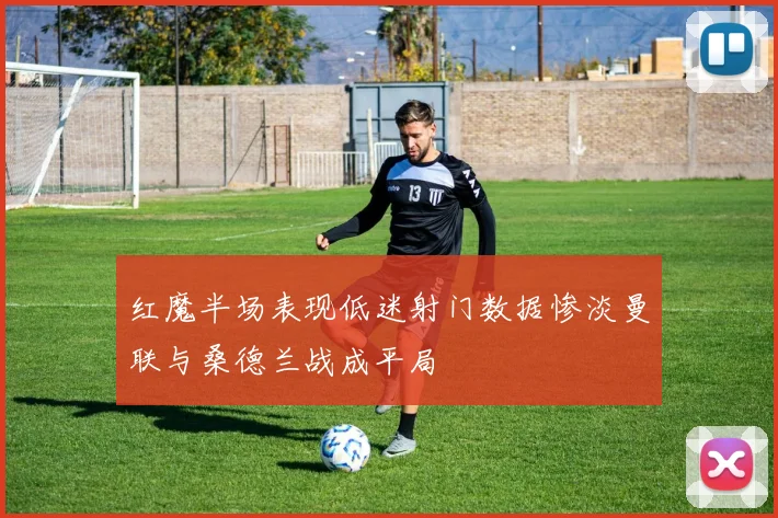 红魔半场表现低迷射门数据惨淡曼联与桑德兰战成平局