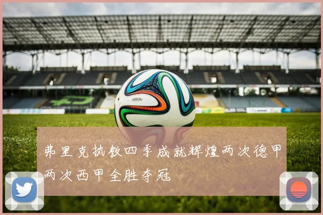 弗里克执教四季成就辉煌两次德甲两次西甲全胜夺冠