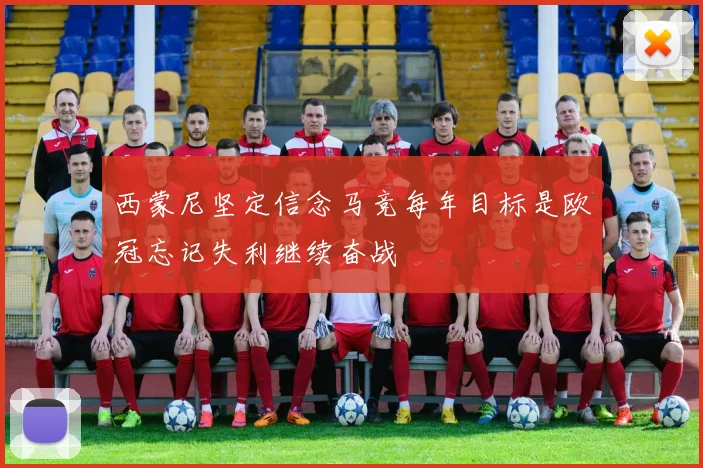 西蒙尼坚定信念马竞每年目标是欧冠忘记失利继续奋战