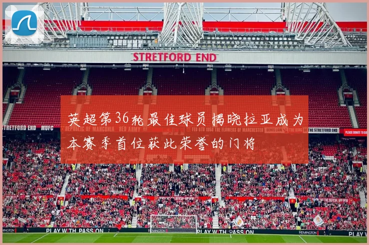 英超第36轮最佳球员揭晓拉亚成为本赛季首位获此荣誉的门将