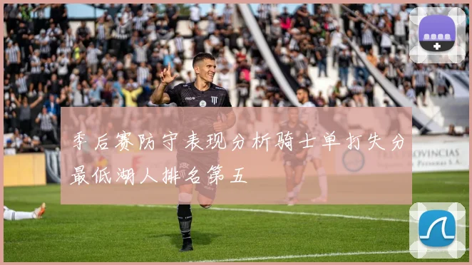 季后赛防守表现分析骑士单打失分最低湖人排名第五