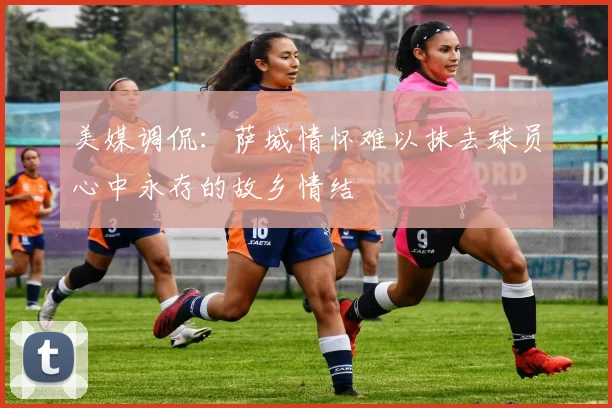 美媒调侃：萨城情怀难以抹去球员心中永存的故乡情结