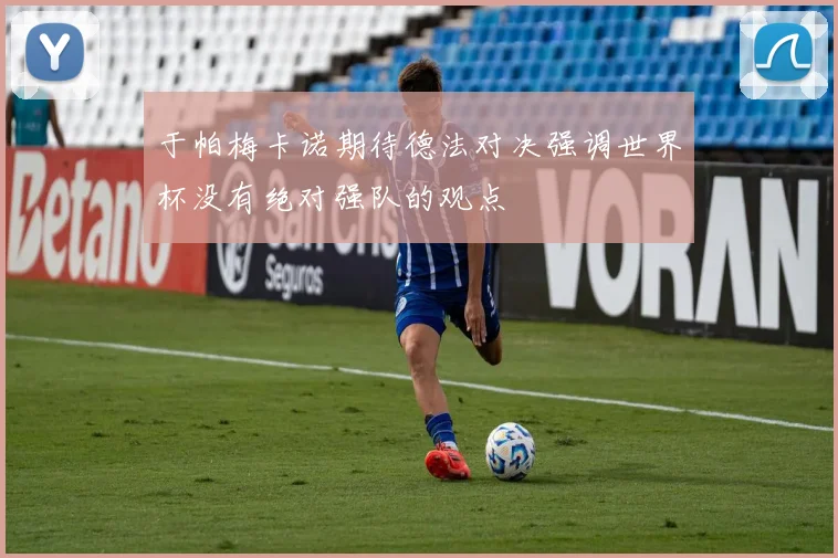 于帕梅卡诺期待德法对决强调世界杯没有绝对强队的观点