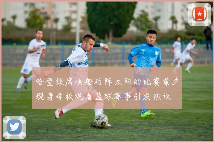 哈登缺席快船对阵太阳的比赛前夕现身母校观看篮球赛事引发热议