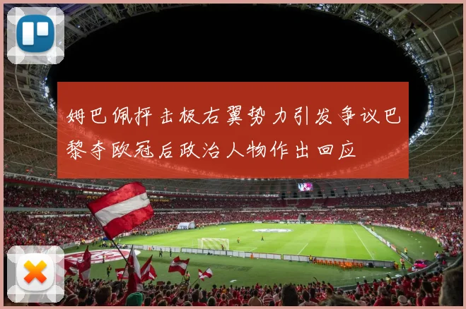 姆巴佩抨击极右翼势力引发争议巴黎夺欧冠后政治人物作出回应