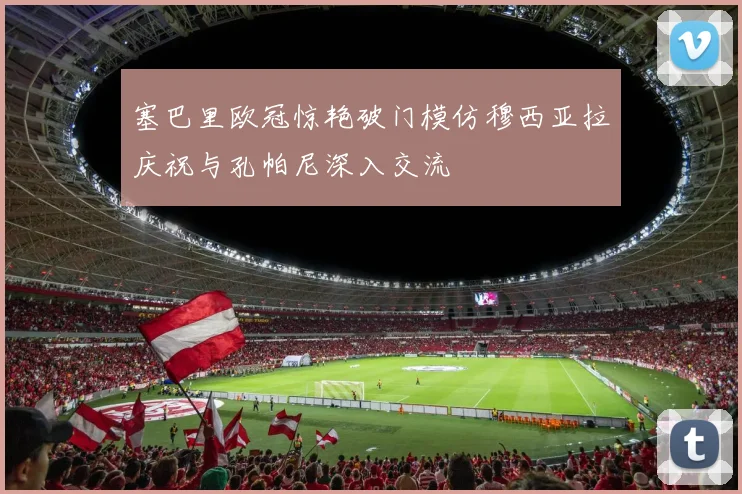 塞巴里欧冠惊艳破门模仿穆西亚拉庆祝与孔帕尼深入交流