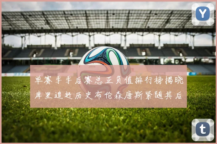 单赛季季后赛总正负值排行榜揭晓库里追赶历史布伦森唐斯紧随其后