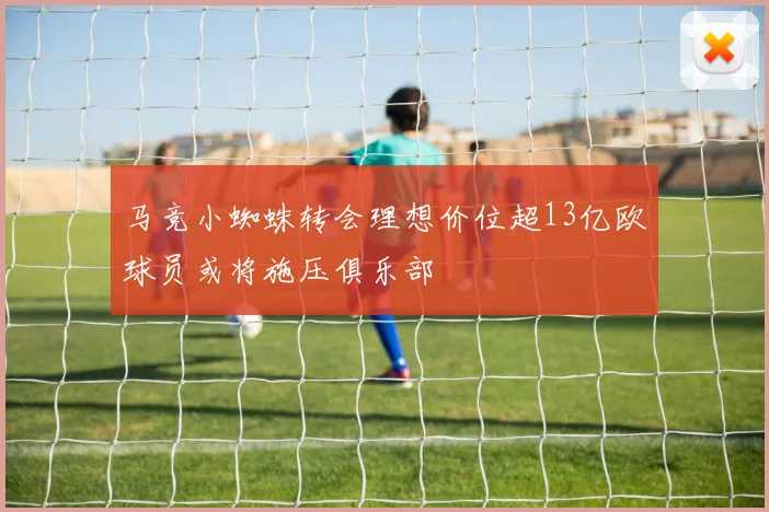 马竞小蜘蛛转会理想价位超13亿欧球员或将施压俱乐部