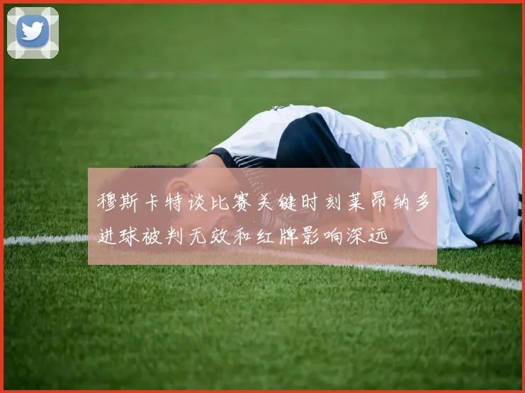 穆斯卡特谈比赛关键时刻莱昂纳多进球被判无效和红牌影响深远