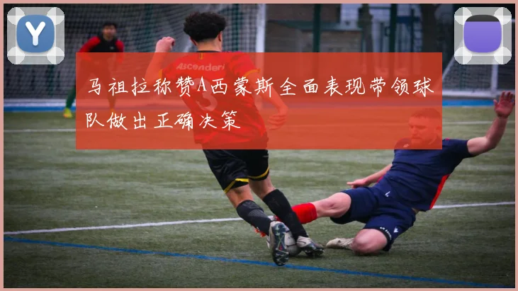 马祖拉称赞A西蒙斯全面表现带领球队做出正确决策