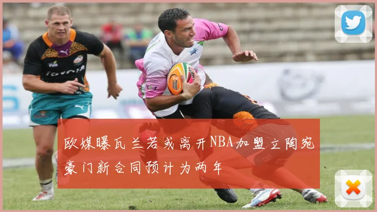 欧媒曝瓦兰若或离开NBA加盟立陶宛豪门新合同预计为两年
