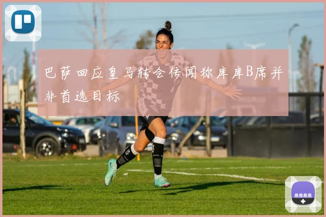 巴萨回应皇马转会传闻称库库B席并非首选目标