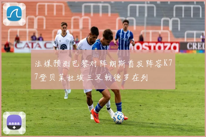 法媒预测巴黎对阵朗斯首发阵容K77登贝莱杜埃三叉戟德罗在列