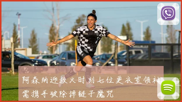 阿森纳迎救火时刻七位更衣室领袖需携手破除掉链子魔咒