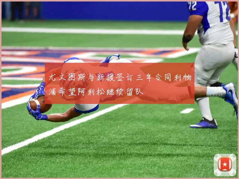 尤文图斯与新援签订三年合同利物浦希望阿利松继续留队